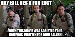 HAY BILL HES A FUN FACT WHEN THIS MOVIE WAS SCRIPTED YOUR ROLE WAS  WRITTEN FOR JOHN BALUSHI | made w/ Imgflip meme maker