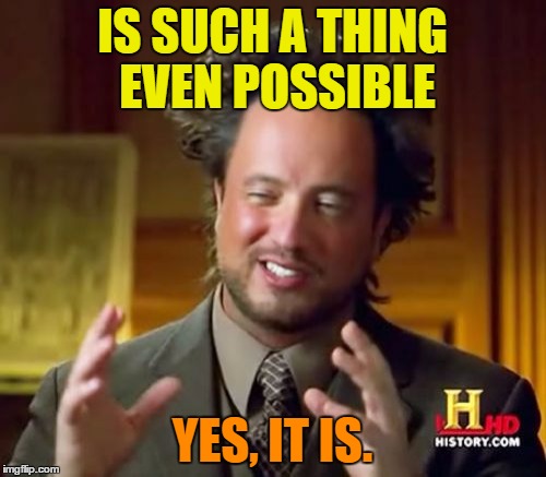 Ancient Aliens Meme | IS SUCH A THING EVEN POSSIBLE YES, IT IS. | image tagged in memes,ancient aliens | made w/ Imgflip meme maker