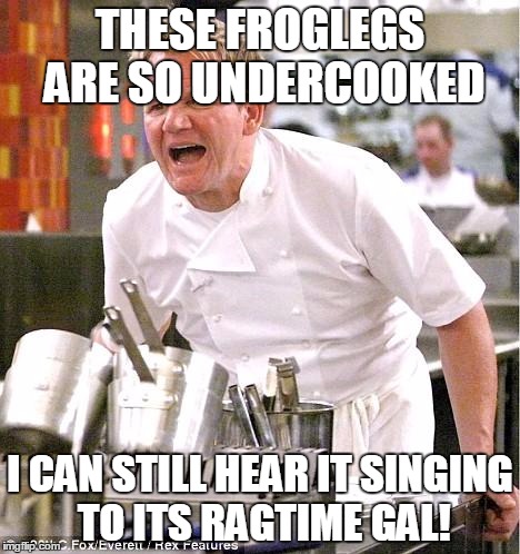 Chef Gordon Ramsay | THESE FROGLEGS ARE SO UNDERCOOKED; I CAN STILL HEAR IT SINGING TO ITS RAGTIME GAL! | image tagged in memes,chef gordon ramsay | made w/ Imgflip meme maker