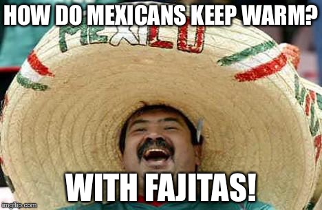 Juan Mexican Man | HOW DO MEXICANS KEEP WARM? WITH FAJITAS! | image tagged in juan mexican man | made w/ Imgflip meme maker