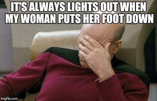 Captain Picard Facepalm Meme | IT'S ALWAYS LIGHTS OUT WHEN MY WOMAN PUTS HER FOOT DOWN | image tagged in memes,captain picard facepalm | made w/ Imgflip meme maker