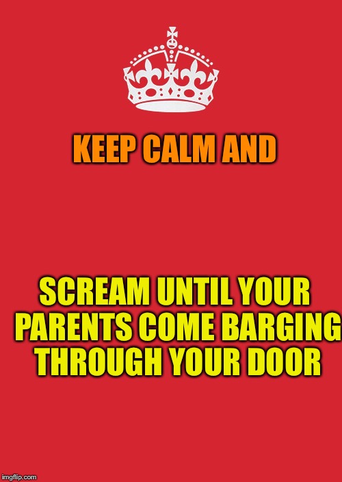 Keep Calm And Carry On Red Meme | KEEP CALM AND; SCREAM UNTIL YOUR PARENTS COME BARGING THROUGH YOUR DOOR | image tagged in memes,keep calm and carry on red | made w/ Imgflip meme maker