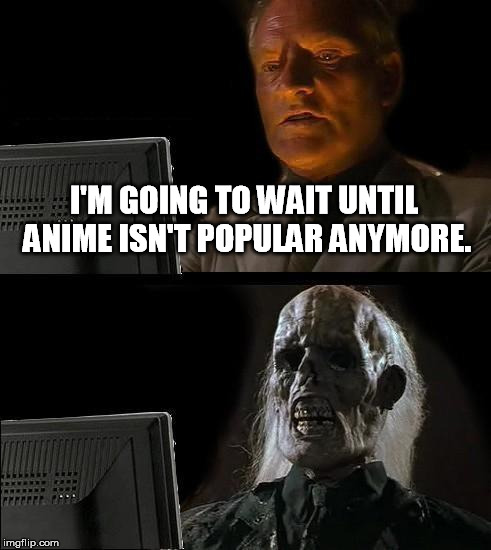 I'll Just Wait Here Meme | I'M GOING TO WAIT UNTIL ANIME ISN'T POPULAR ANYMORE. | image tagged in memes,ill just wait here | made w/ Imgflip meme maker