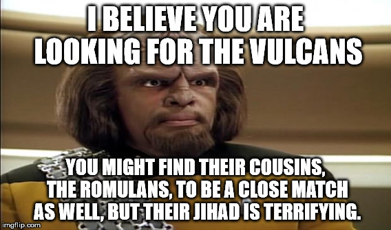 I BELIEVE YOU ARE LOOKING FOR THE VULCANS YOU MIGHT FIND THEIR COUSINS, THE ROMULANS, TO BE A CLOSE MATCH AS WELL, BUT THEIR JIHAD IS TERRIF | made w/ Imgflip meme maker