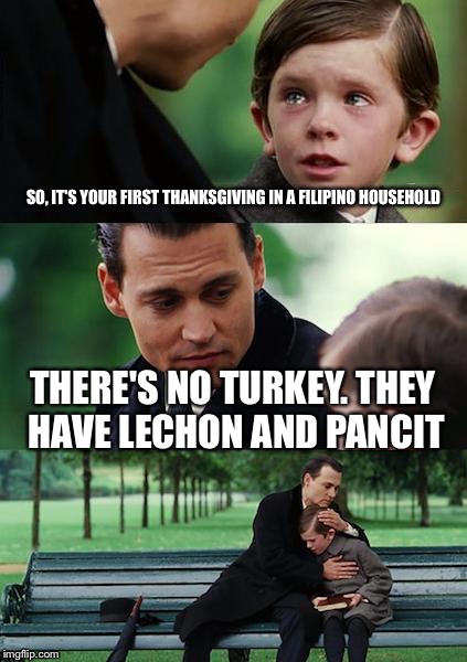 Finding Neverland Meme | SO, IT'S YOUR FIRST THANKSGIVING IN A FILIPINO HOUSEHOLD; THERE'S NO TURKEY. THEY HAVE LECHON AND PANCIT | image tagged in memes,finding neverland | made w/ Imgflip meme maker