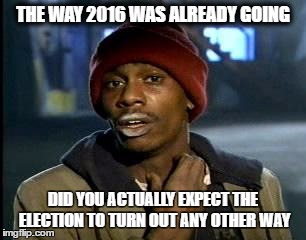Y'all Got Any More Of That | THE WAY 2016 WAS ALREADY GOING; DID YOU ACTUALLY EXPECT THE ELECTION TO TURN OUT ANY OTHER WAY | image tagged in memes,yall got any more of | made w/ Imgflip meme maker