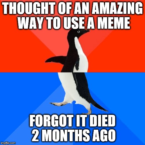 Socially Awesome Awkward Penguin | THOUGHT OF AN AMAZING WAY TO USE A MEME; FORGOT IT DIED 2 MONTHS AGO | image tagged in memes,socially awesome awkward penguin | made w/ Imgflip meme maker