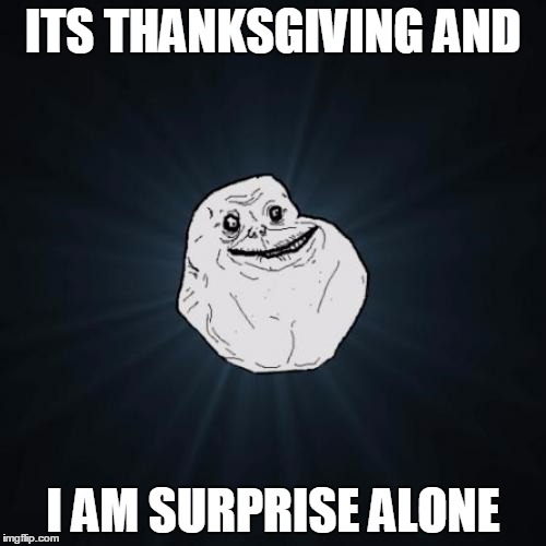 Forever Alone | ITS THANKSGIVING AND; I AM SURPRISE ALONE | image tagged in memes,forever alone | made w/ Imgflip meme maker