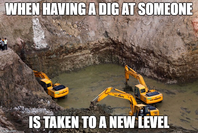 Having a dig | WHEN HAVING A DIG AT SOMEONE; IS TAKEN TO A NEW LEVEL | image tagged in keep digging,having a dig,sarcasm,sarcastic,insult,meme | made w/ Imgflip meme maker