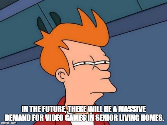 Futurama Fry Meme | IN THE FUTURE, THERE WILL BE A MASSIVE DEMAND FOR VIDEO GAMES IN SENIOR LIVING HOMES. | image tagged in memes,futurama fry | made w/ Imgflip meme maker