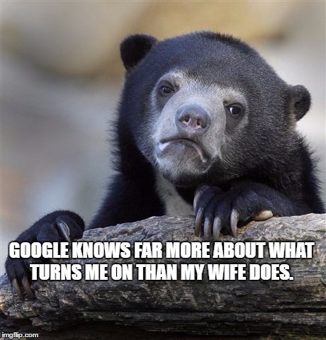 Confession Bear | GOOGLE KNOWS FAR MORE ABOUT WHAT TURNS ME ON THAN MY WIFE DOES. | image tagged in memes,confession bear | made w/ Imgflip meme maker