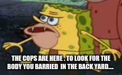 Spongegar Meme | THE COPS ARE HERE . TO LOOK FOR THE BODY YOU BARRIED  IN THE BACK YARD.... | image tagged in memes,spongegar | made w/ Imgflip meme maker