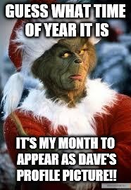 Grinch | GUESS WHAT TIME OF YEAR IT IS; IT'S MY MONTH TO APPEAR AS DAVE'S PROFILE PICTURE!! | image tagged in grinch | made w/ Imgflip meme maker