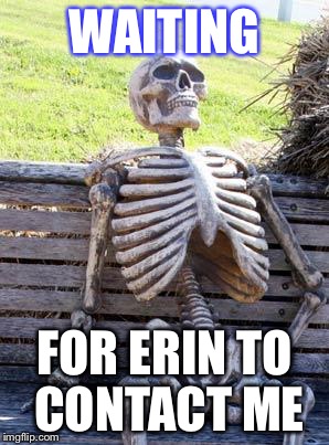 Waiting Skeleton Meme | WAITING; FOR ERIN TO CONTACT ME | image tagged in memes,waiting skeleton | made w/ Imgflip meme maker