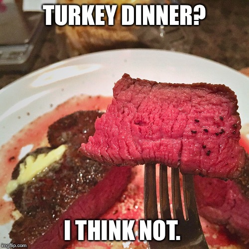 Thanksgiving beef.  | TURKEY DINNER? I THINK NOT. | image tagged in beef,thanksgiving,memes,turkey day,steak dinner | made w/ Imgflip meme maker