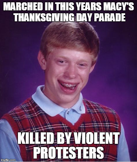 Bad Luck Brian Meme | MARCHED IN THIS YEARS MACY'S THANKSGIVING DAY PARADE; KILLED BY VIOLENT PROTESTERS | image tagged in memes,bad luck brian | made w/ Imgflip meme maker