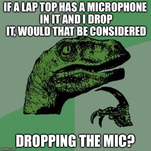 Just don't break it XD | IF A LAP TOP HAS A MICROPHONE IN IT AND I DROP IT, WOULD THAT BE CONSIDERED; DROPPING THE MIC? | image tagged in memes,philosoraptor | made w/ Imgflip meme maker
