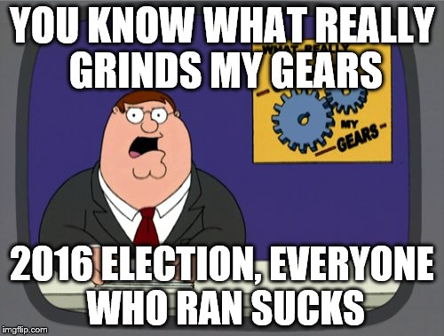 Peter Griffin News | YOU KNOW WHAT REALLY GRINDS MY GEARS; 2016 ELECTION, EVERYONE WHO RAN SUCKS | image tagged in memes,peter griffin news | made w/ Imgflip meme maker