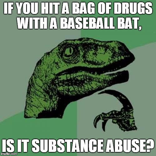 Philosoraptor Meme | IF YOU HIT A BAG OF DRUGS WITH A BASEBALL BAT, IS IT SUBSTANCE ABUSE? | image tagged in memes,philosoraptor | made w/ Imgflip meme maker