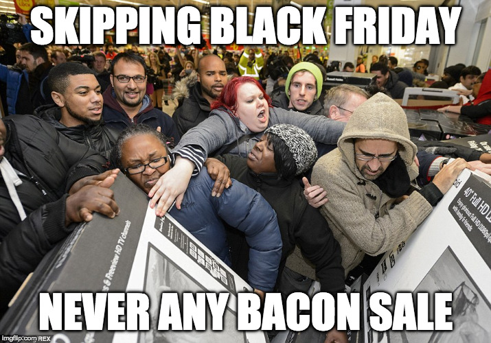 Doorbusters? How about a gut buster? | SKIPPING BLACK FRIDAY; NEVER ANY BACON SALE | image tagged in black friday matters,bacon,black friday,only the strong survive | made w/ Imgflip meme maker