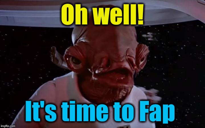 Oh well! It's time to Fap | made w/ Imgflip meme maker