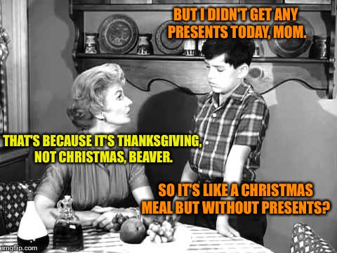 Thanksgiving without thanks | BUT I DIDN'T GET ANY PRESENTS TODAY, MOM. THAT'S BECAUSE IT'S THANKSGIVING, NOT CHRISTMAS, BEAVER. SO IT'S LIKE A CHRISTMAS MEAL BUT WITHOUT PRESENTS? | image tagged in memes,thanksgiving,presents,meal,christmas | made w/ Imgflip meme maker