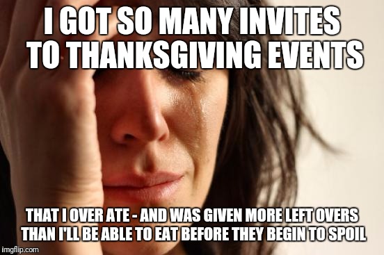 First World Problems | I GOT SO MANY INVITES TO THANKSGIVING EVENTS; THAT I OVER ATE - AND WAS GIVEN MORE LEFT OVERS THAN I'LL BE ABLE TO EAT BEFORE THEY BEGIN TO SPOIL | image tagged in memes,first world problems | made w/ Imgflip meme maker