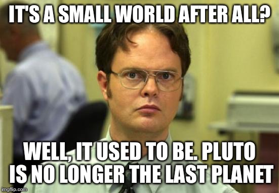 Dwight Schrute Meme | IT'S A SMALL WORLD AFTER ALL? WELL, IT USED TO BE. PLUTO IS NO LONGER THE LAST PLANET | image tagged in memes,dwight schrute | made w/ Imgflip meme maker