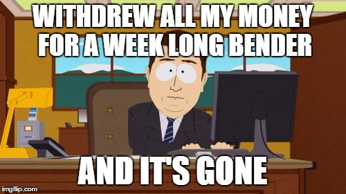 Aaaaand Its Gone Meme | WITHDREW ALL MY MONEY FOR A WEEK LONG BENDER AND IT'S GONE | image tagged in memes,aaaaand its gone | made w/ Imgflip meme maker