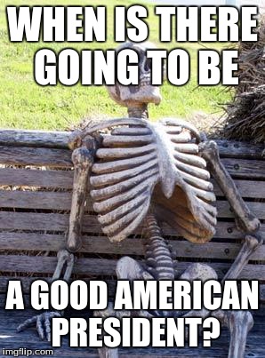 Waiting Skeleton Meme | WHEN IS THERE GOING TO BE; A GOOD AMERICAN PRESIDENT? | image tagged in memes,waiting skeleton | made w/ Imgflip meme maker
