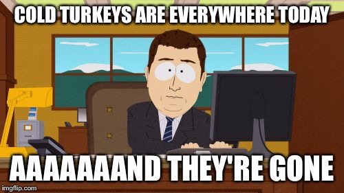 Aaaaand Its Gone | COLD TURKEYS ARE EVERYWHERE TODAY; AAAAAAAND THEY'RE GONE | image tagged in memes,aaaaand its gone | made w/ Imgflip meme maker