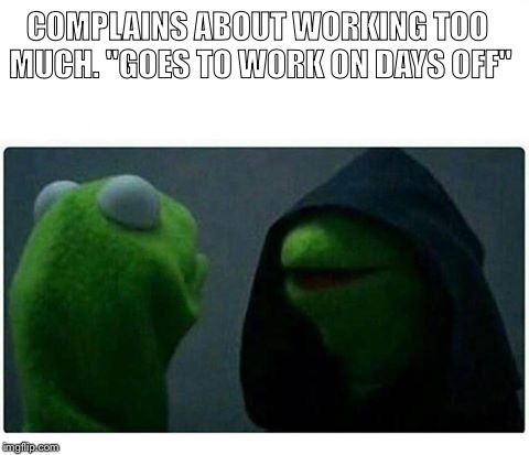 COMPLAINS ABOUT WORKING TOO MUCH.
"GOES TO WORK ON DAYS OFF" | image tagged in kermit the frog | made w/ Imgflip meme maker