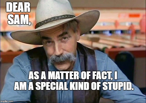 Sam Elliot | DEAR SAM, AS A MATTER OF FACT, I AM A SPECIAL KIND OF STUPID. | image tagged in sam elliot | made w/ Imgflip meme maker