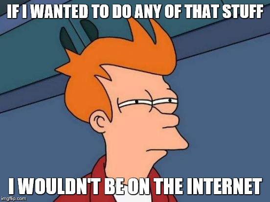 Futurama Fry Meme | IF I WANTED TO DO ANY OF THAT STUFF I WOULDN'T BE ON THE INTERNET | image tagged in memes,futurama fry | made w/ Imgflip meme maker