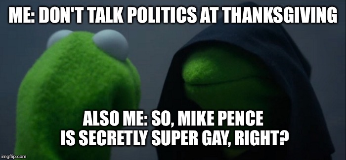 Evil Kermit Meme | ME: DON'T TALK POLITICS AT THANKSGIVING; ALSO ME: SO, MIKE PENCE IS SECRETLY SUPER GAY, RIGHT? | image tagged in evil kermit | made w/ Imgflip meme maker