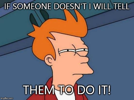 Futurama Fry Meme | IF SOMEONE DOESN'T I WILL TELL THEM TO DO IT! | image tagged in memes,futurama fry | made w/ Imgflip meme maker