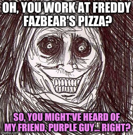 Unwanted House Guest | OH, YOU WORK AT FREDDY FAZBEAR'S PIZZA? SO, YOU MIGHT'VE HEARD OF MY FRIEND, PURPLE GUY... RIGHT? | image tagged in memes,unwanted house guest | made w/ Imgflip meme maker