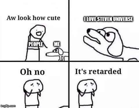 Oh no its retarded | I LOVE STEVEN UNIVERSE; PEOPLE            ME | image tagged in oh no its retarded,steven universe,why,actually | made w/ Imgflip meme maker