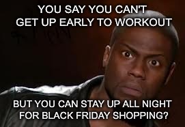 Gymspirations | YOU SAY YOU CAN'T GET UP EARLY TO WORKOUT; BUT YOU CAN STAY UP ALL NIGHT FOR BLACK FRIDAY SHOPPING? | image tagged in memes,kevin hart the hell,fitness,gym,gymlife,gym memes | made w/ Imgflip meme maker