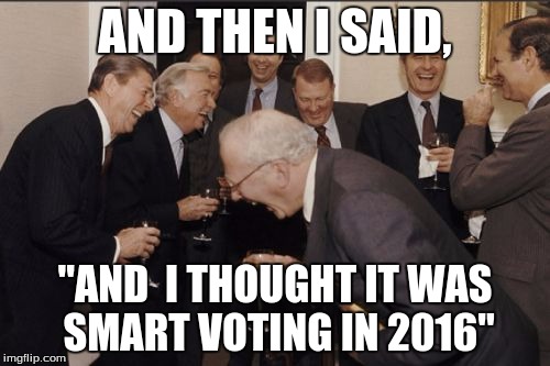 Laughing Men In Suits Meme | AND THEN I SAID, "AND  I THOUGHT IT WAS SMART VOTING IN 2016" | image tagged in memes,laughing men in suits | made w/ Imgflip meme maker