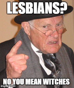 Back In My Day | LESBIANS? NO YOU MEAN WITCHES | image tagged in memes,back in my day | made w/ Imgflip meme maker