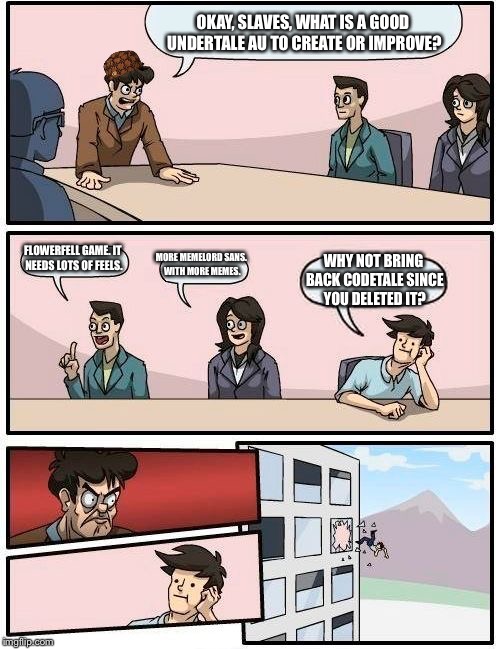 Boardroom Meeting Suggestion Meme | OKAY, SLAVES, WHAT IS A GOOD UNDERTALE AU TO CREATE OR IMPROVE? FLOWERFELL GAME. IT NEEDS LOTS OF FEELS. MORE MEMELORD SANS. WITH MORE MEMES. WHY NOT BRING BACK CODETALE SINCE YOU DELETED IT? | image tagged in memes,boardroom meeting suggestion,scumbag | made w/ Imgflip meme maker