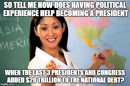 Unhelpful High School Teacher Meme | SO TELL ME HOW DOES HAVING POLITICAL EXPERIENCE HELP BECOMING A PRESIDENT; WHEN THE LAST 3 PRESIDENTS AND CONGRESS ADDED $20 TRILLION TO THE NATIONAL DEBT? | image tagged in memes,unhelpful high school teacher | made w/ Imgflip meme maker
