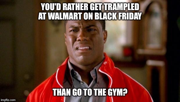 Gymspirations |  YOU'D RATHER GET TRAMPLED AT WALMART ON BLACK FRIDAY; THAN GO TO THE GYM? | image tagged in kevin hart,fitness,black friday,gym,gymlife,beast mode | made w/ Imgflip meme maker