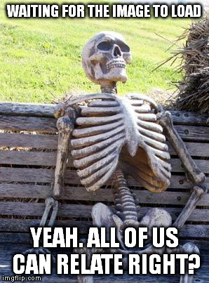 Waiting Skeleton | WAITING FOR THE IMAGE TO LOAD; YEAH. ALL OF US CAN RELATE RIGHT? | image tagged in memes,waiting skeleton | made w/ Imgflip meme maker