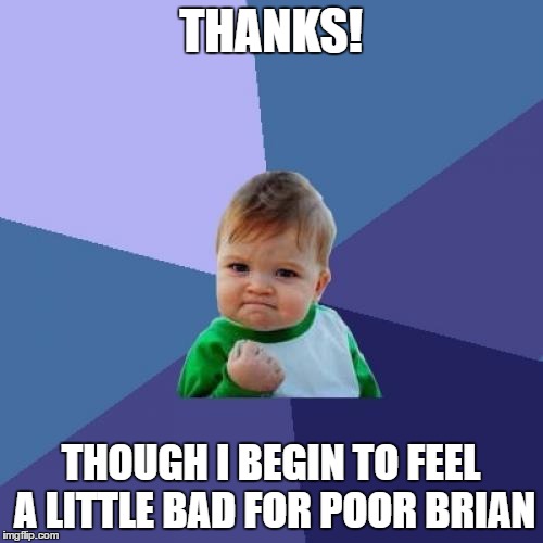 Success Kid Meme | THANKS! THOUGH I BEGIN TO FEEL A LITTLE BAD FOR POOR BRIAN | image tagged in memes,success kid | made w/ Imgflip meme maker