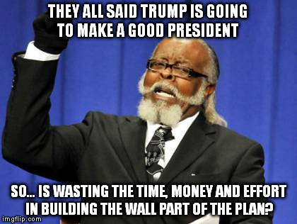 Too Damn High | THEY ALL SAID TRUMP IS GOING TO MAKE A GOOD PRESIDENT; SO... IS WASTING THE TIME, MONEY AND EFFORT IN BUILDING THE WALL PART OF THE PLAN? | image tagged in memes,too damn high | made w/ Imgflip meme maker