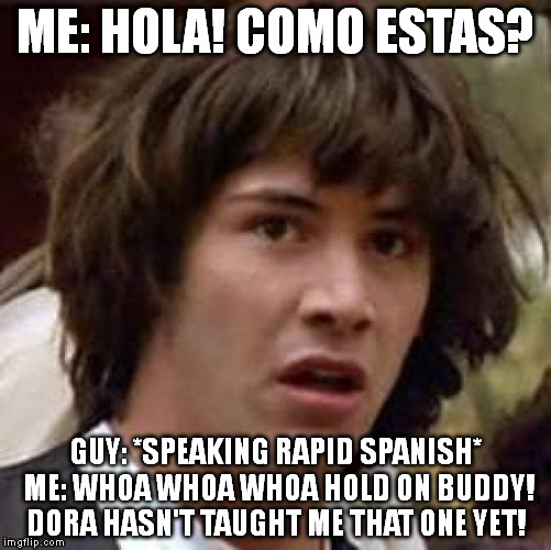Conspiracy Keanu Meme | ME: HOLA! COMO ESTAS? GUY: *SPEAKING RAPID SPANISH* ME: WHOA WHOA WHOA HOLD ON BUDDY! DORA HASN'T TAUGHT ME THAT ONE YET! | image tagged in memes,conspiracy keanu | made w/ Imgflip meme maker