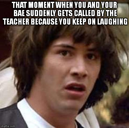 Conspiracy Keanu | THAT MOMENT WHEN YOU AND YOUR BAE SUDDENLY GETS CALLED BY THE TEACHER BECAUSE YOU KEEP ON LAUGHING | image tagged in memes,conspiracy keanu | made w/ Imgflip meme maker