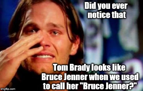Tom Brady. Crying. Why? Did Douglie hurt his feeling by comparing him to a woman without make-up? | Did you ever notice that; Tom Brady looks like Bruce Jenner when we used to call her "Bruce Jenner?" | image tagged in tom brady crying,bruce jenner,caitlyn jenner,brucaitlyn jenner,man woman of the year | made w/ Imgflip meme maker